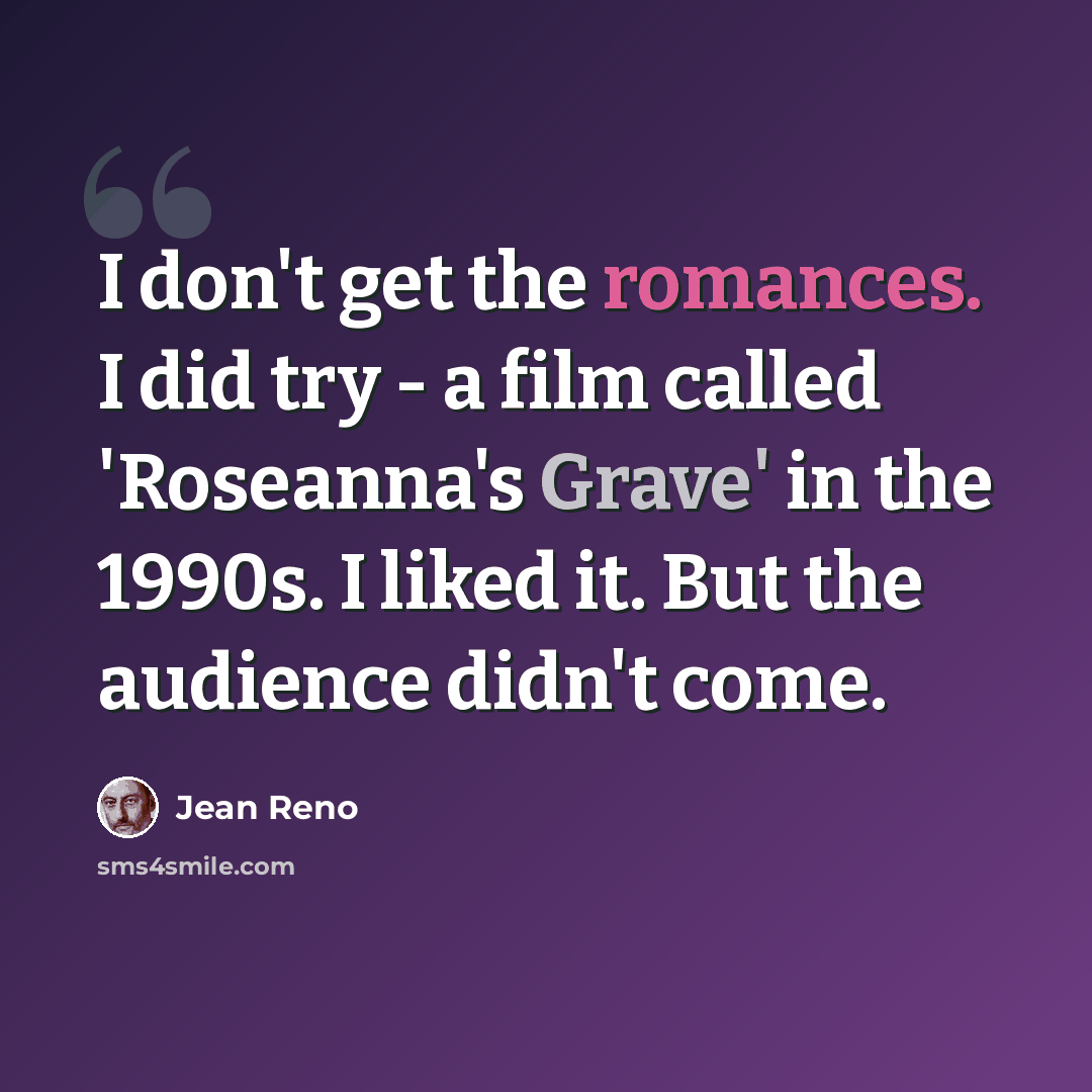 “I don't get the romances. I did try - a film called 'Roseanna's Grave' in the 1990s. I liked it. But the audience didn't come.” quote by Jean Reno