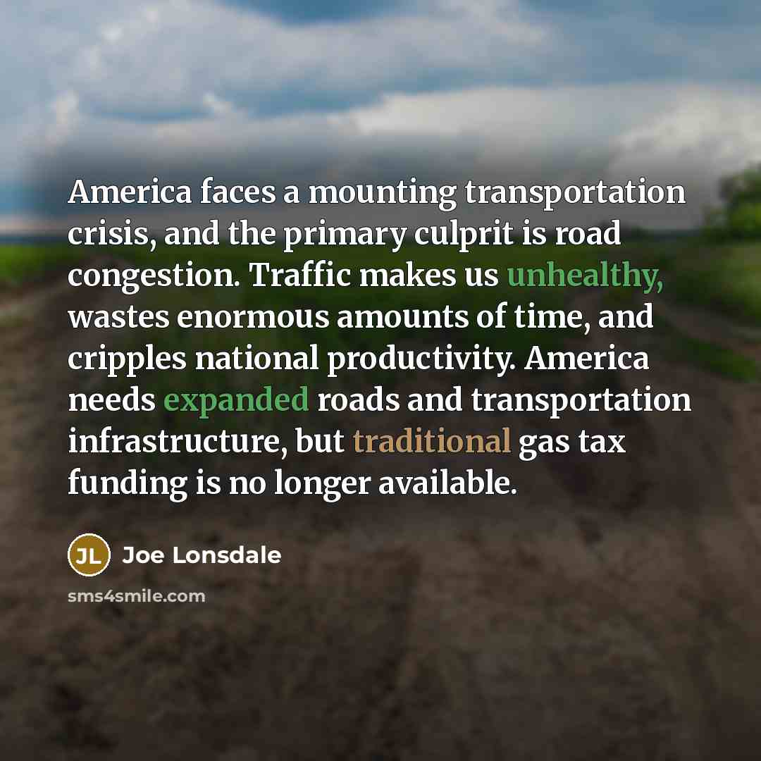 “America faces a mounting transportation crisis, and the primary culprit is road congestion. Traffic makes us unhealthy, wastes enormous amounts of time, and cripples national productivity. America needs expanded roads and transportation infrastructure, but traditional gas tax funding is no longer…” quote by Joe Lonsdale