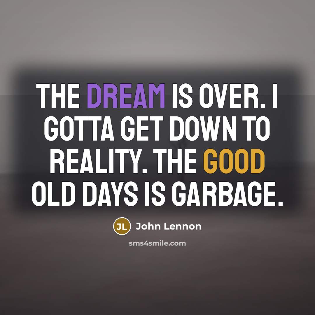 “The dream is over. I gotta get down to reality. The good old days is garbage.” quote by John Lennon
