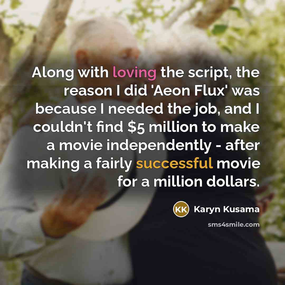“Along with loving the script, the reason I did 'Aeon Flux' was because I needed the job, and I couldn't find $5 million to make a movie independently - after making a fairly successful movie for a million dollars.” quote by Karyn Kusama