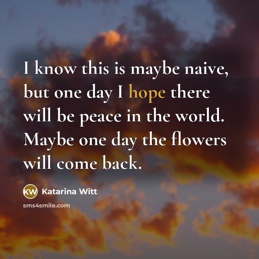 “I know this is maybe naive, but one day I hope there will be peace in the world. Maybe one day the flowers will come back.” quote by Katarina Witt