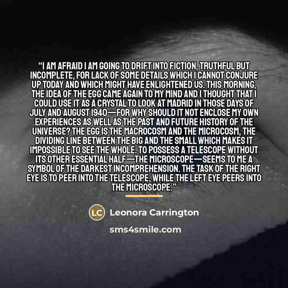 “I am afraid I am going to drift into fiction, truthful but incomplete, for lack of some details which I cannot conjure up today and which might have enlightened us. This morning, the idea of the egg came again to my mind and I thought that I could use it as a crystal to look at Madrid in those…” quote by Leonora Carrington