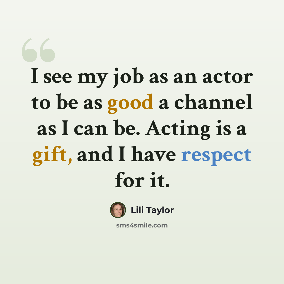 “I see my job as an actor to be as good a channel as I can be. Acting is a gift, and I have respect for it.” quote by Lili Taylor