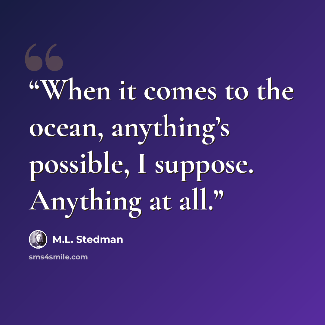 “When it comes to the ocean, anything’s possible, I suppose. Anything at all.” quote by M.L. Stedman
