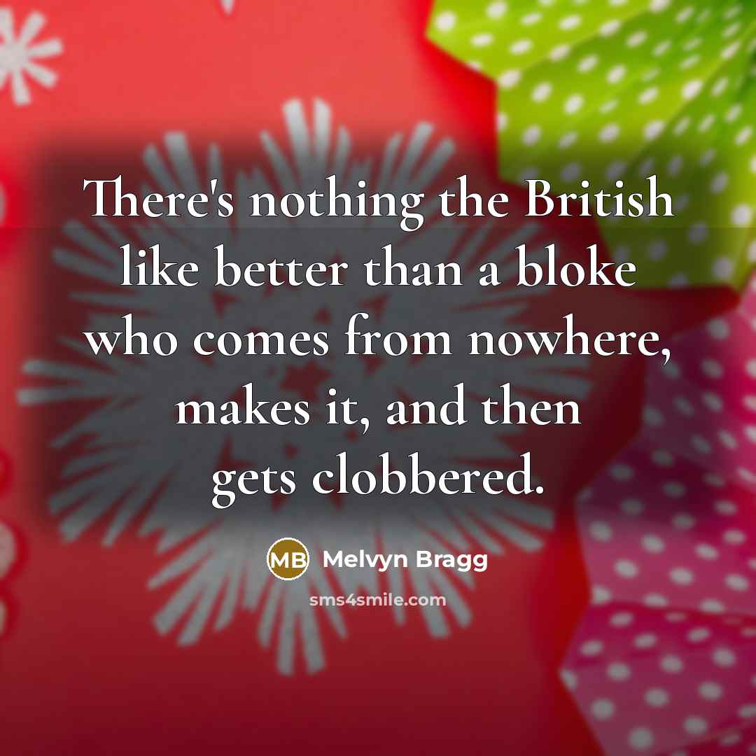 “There's nothing the British like better than a bloke who comes from nowhere, makes it, and then gets clobbered.” quote by Melvyn Bragg