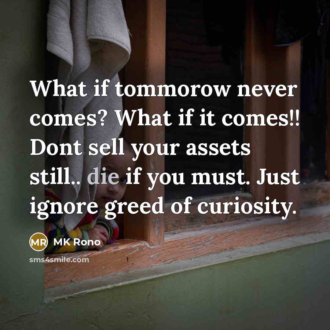“What if tommorow never comes? What if it comes!! Dont sell your assets still.. die if you must. Just ignore greed of curiosity.” quote by MK Rono