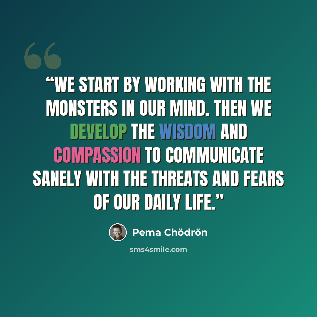 “We start by working with the monsters in our mind. Then we develop the wisdom and compassion to communicate sanely with the threats and fears of our daily life.” quote by Pema Chödrön
