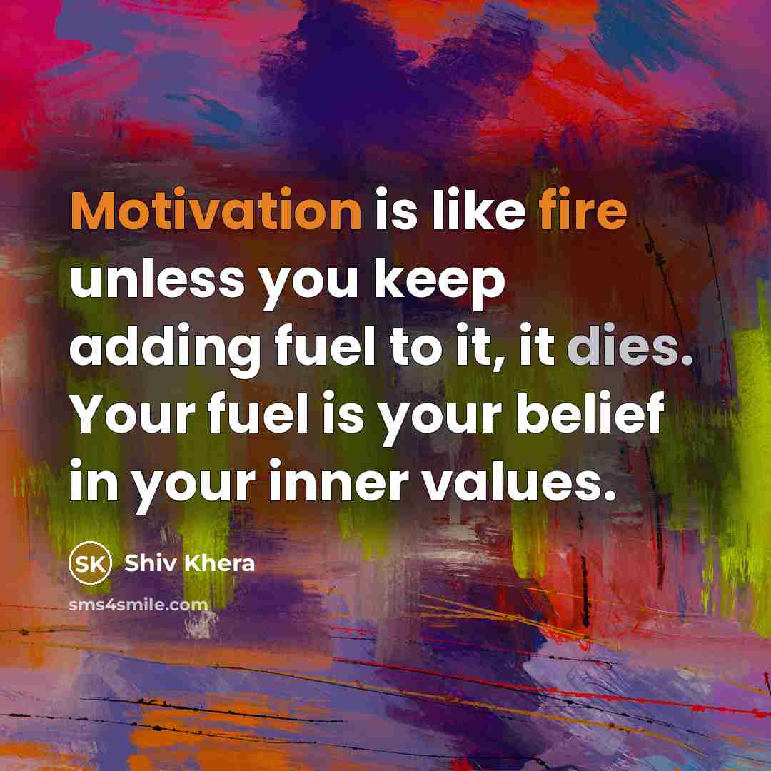 “Motivation is like fire unless you keep adding fuel to it, it dies. Your fuel is your belief in your inner values.” quote by Shiv Khera