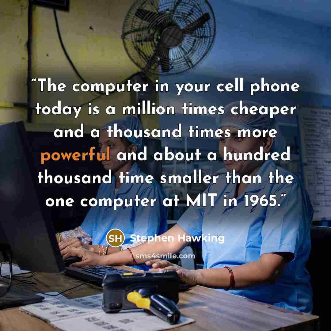 “The computer in your cell phone today is a million times cheaper and a thousand times more powerful and about a hundred thousand time smaller than the one computer at MIT in 1965.” quote by Stephen Hawking