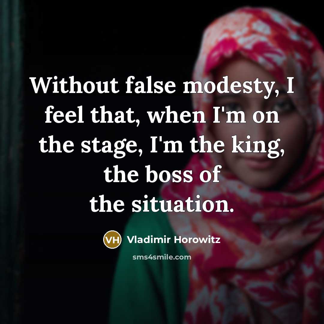 “Without false modesty, I feel that, when I'm on the stage, I'm the king, the boss of the situation.” quote by Vladimir Horowitz