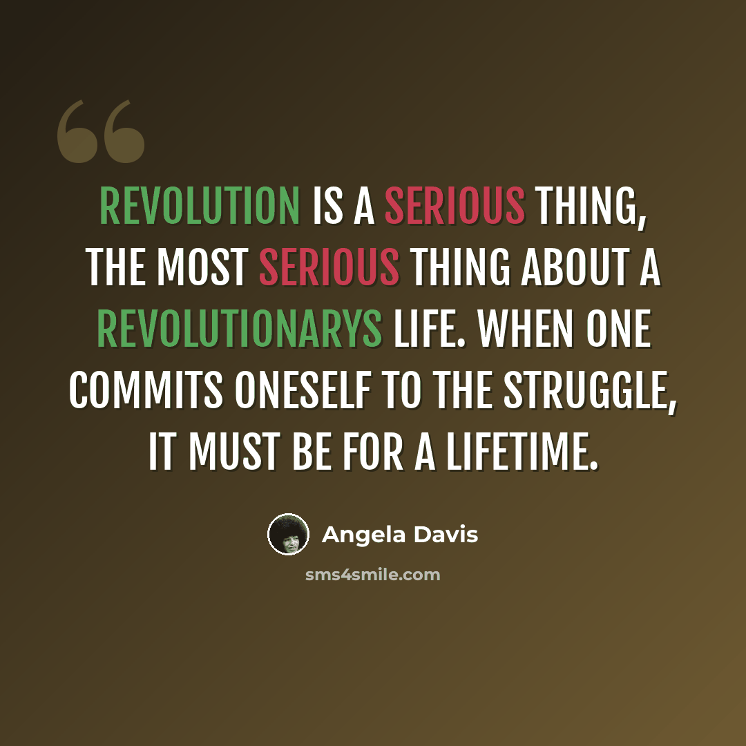 “Revolution is a serious thing, the most serious thing about a revolutionarys life. When one commits oneself to the struggle, it must be for a lifetime.” quote by Angela Davis
