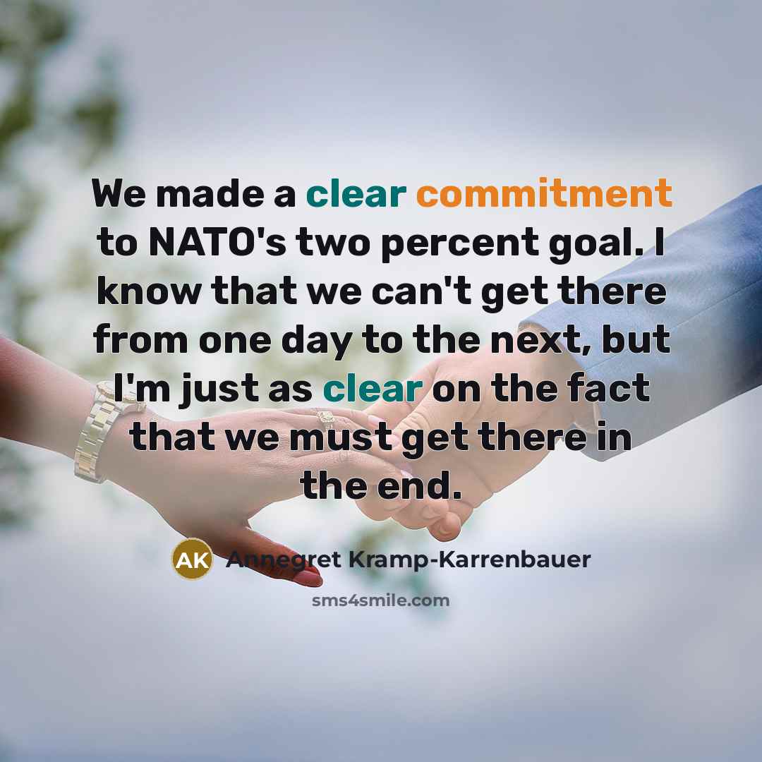 “We made a clear commitment to NATO's two percent goal. I know that we can't get there from one day to the next, but I'm just as clear on the fact that we must get there in the end.” quote by Annegret Kramp-Karrenbauer