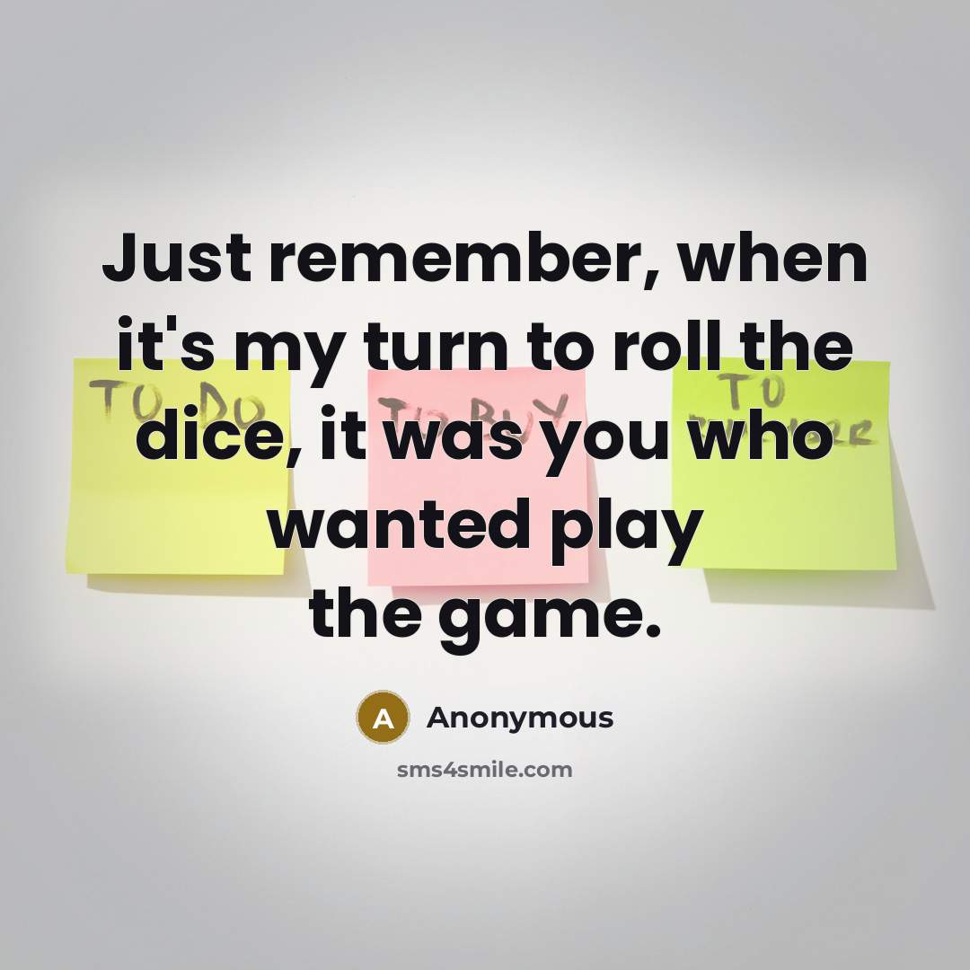 “Just remember, when it's my turn to roll the dice, it was you who wanted play the game.” quote by Anonymous