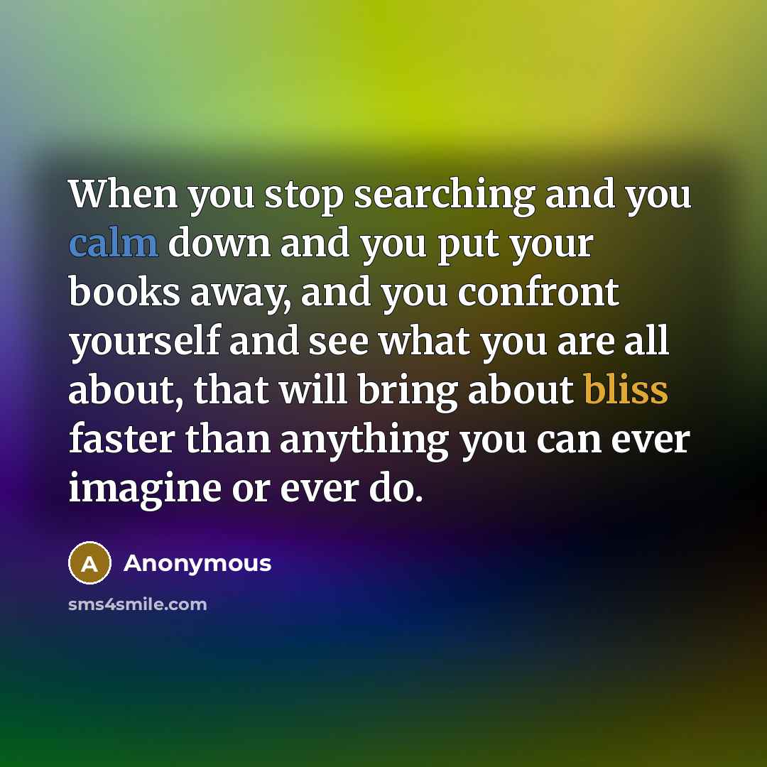 “When you stop searching and you calm down and you put your books away, and you confront yourself and see what you are all about, that will bring about bliss faster than anything you can ever imagine or ever do.” quote by Anonymous