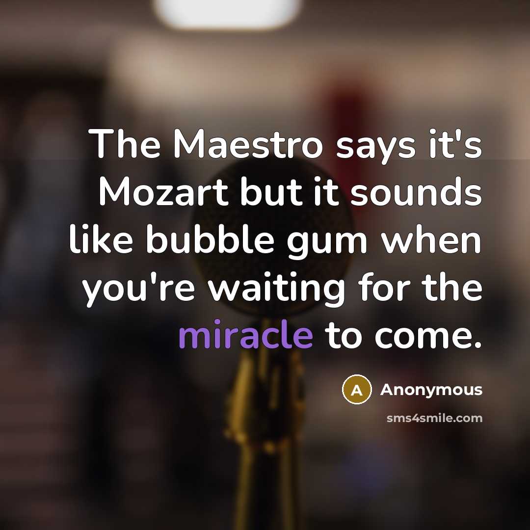“The Maestro says it's Mozart but it sounds like bubble gum when you're waiting for the miracle to come.” quote by Anonymous