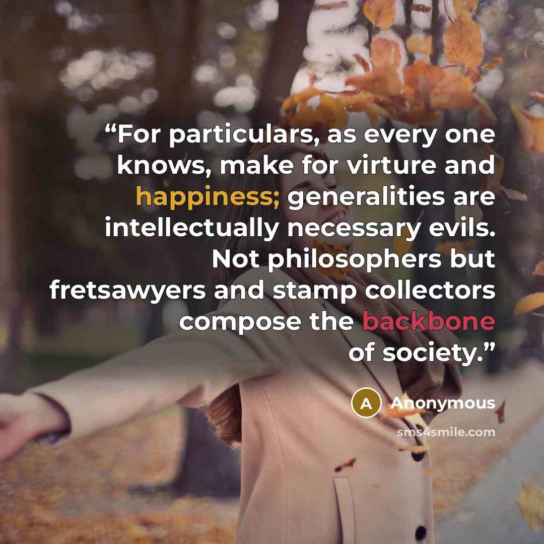 “For particulars, as every one knows, make for virture and happiness; generalities are intellectually necessary evils. Not philosophers but fretsawyers and stamp collectors compose the backbone of society.” quote by Anonymous