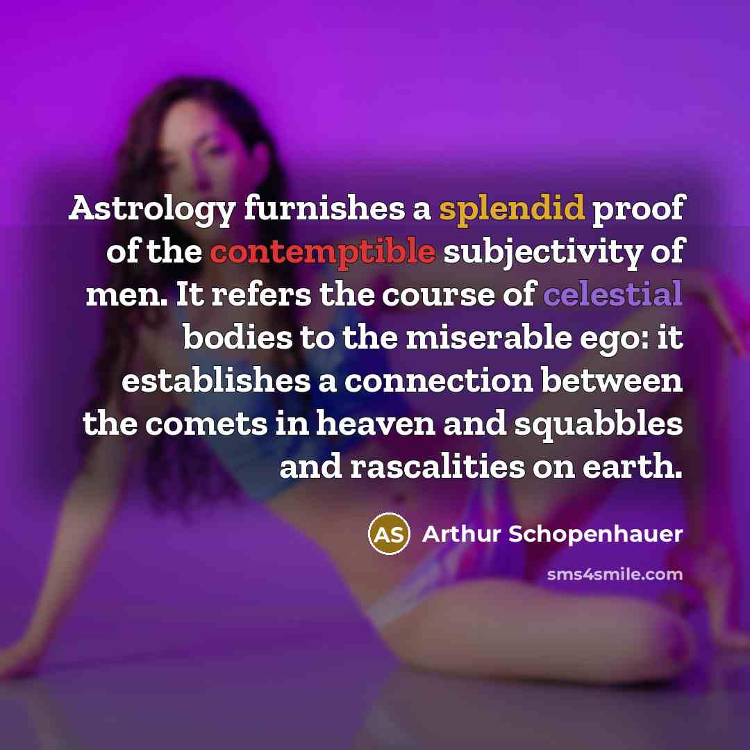 “Astrology furnishes a splendid proof of the contemptible subjectivity of men. It refers the course of celestial bodies to the miserable ego: it establishes a connection between the comets in heaven and squabbles and rascalities on earth.” quote by Arthur Schopenhauer