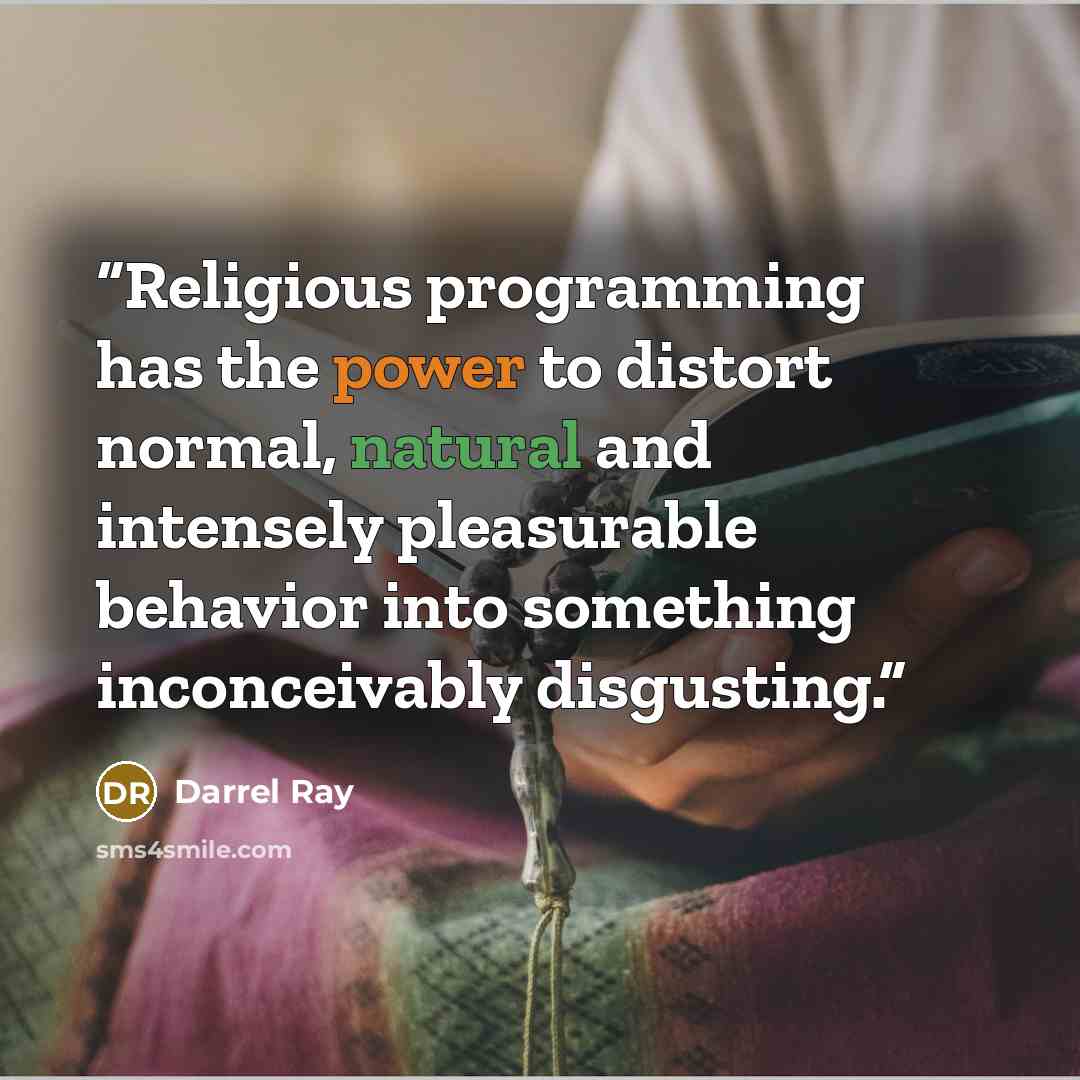 “Religious programming has the power to distort normal, natural and intensely pleasurable behavior into something inconceivably disgusting.” quote by Darrel Ray