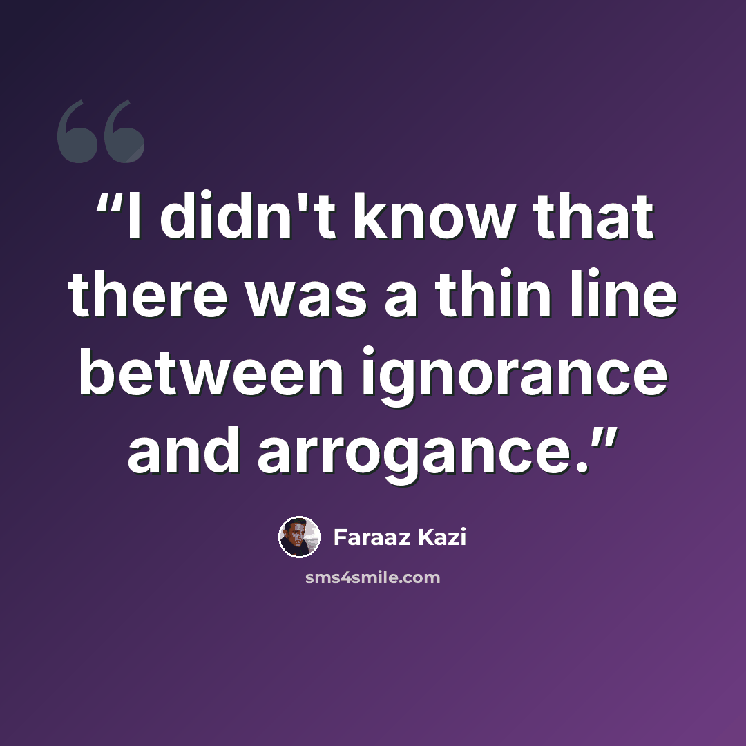 “I didn't know that there was a thin line between ignorance and arrogance.” quote by Faraaz Kazi