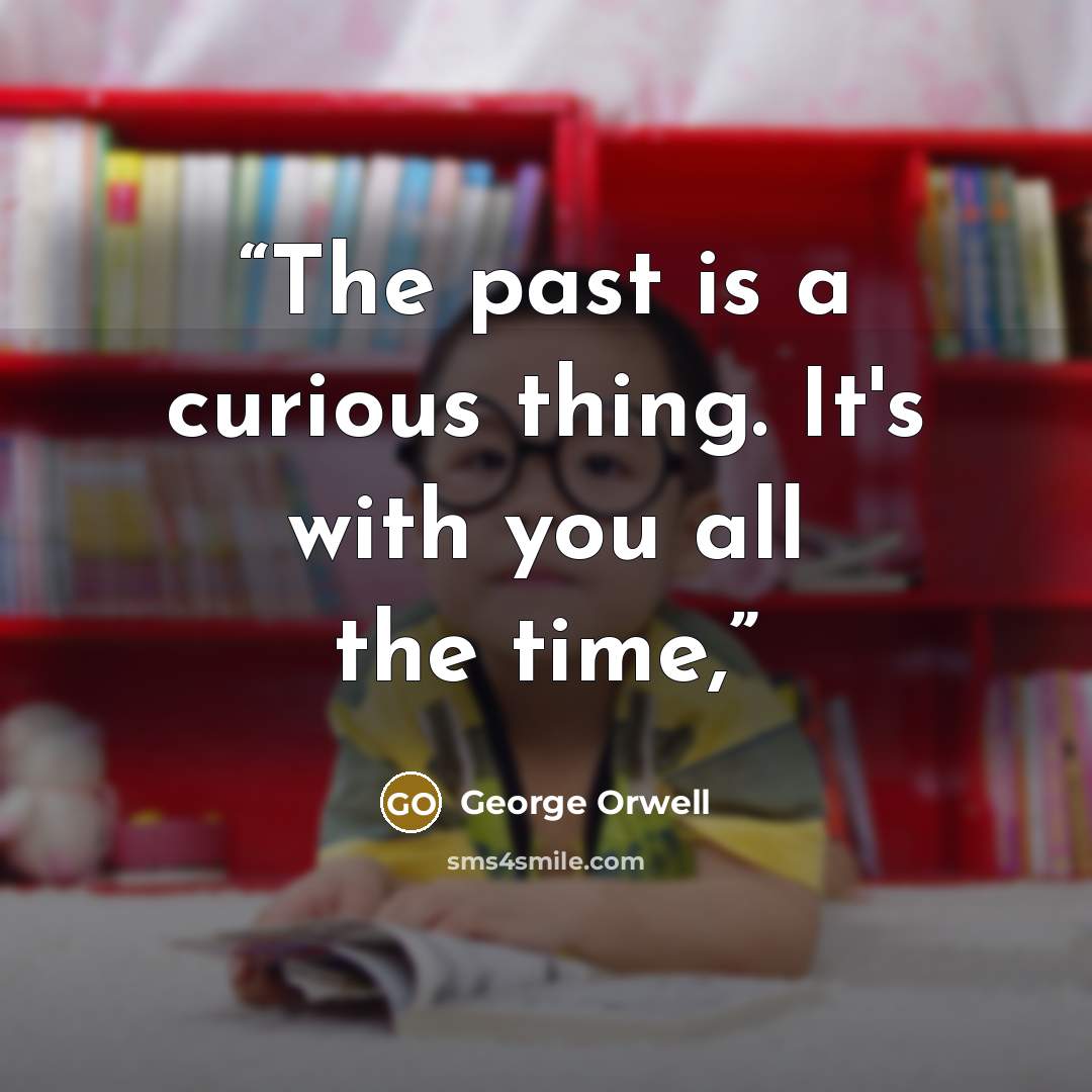 “The past is a curious thing. It's with you all the time,” quote by George Orwell