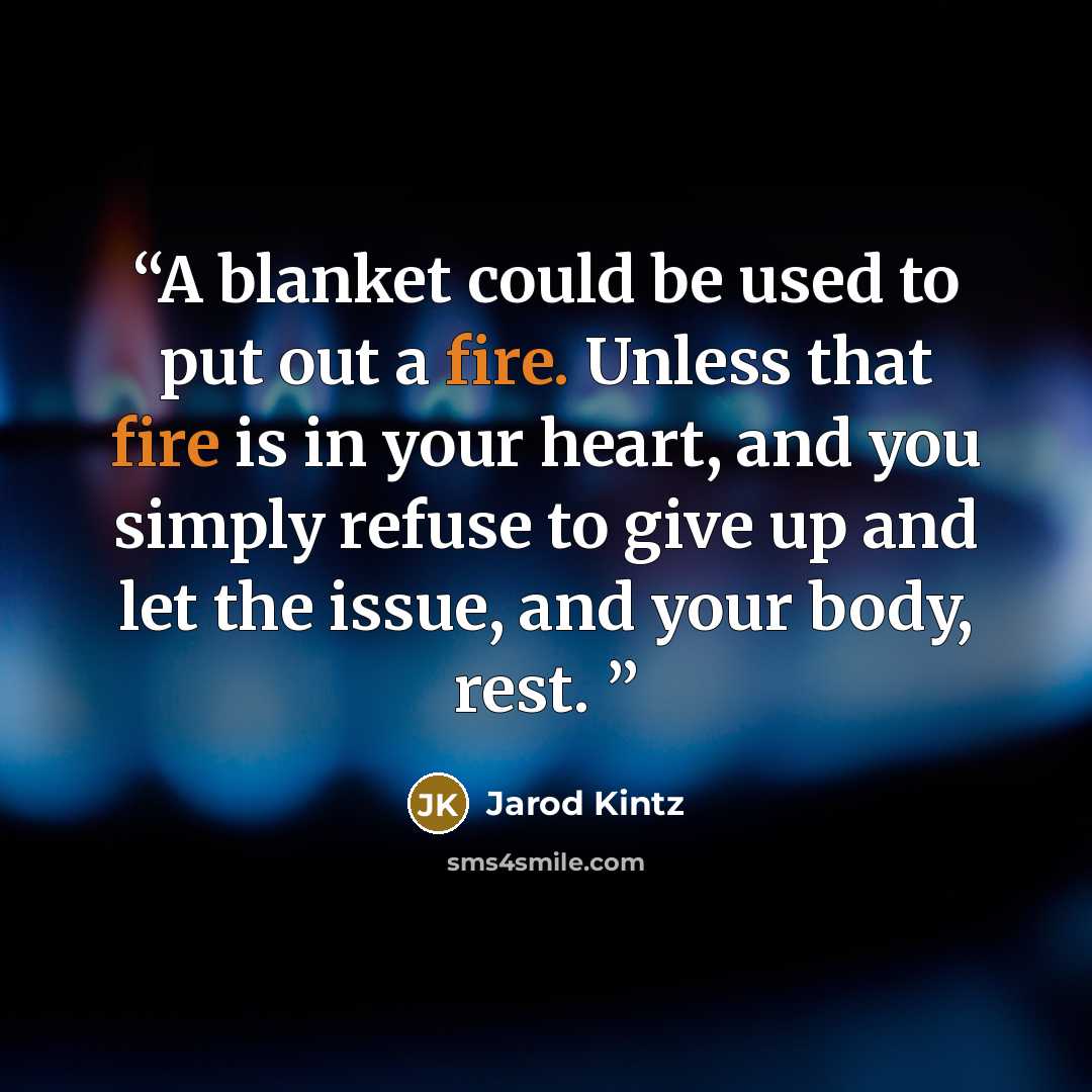 “A blanket could be used to put out a fire. Unless that fire is in your heart, and you simply refuse to give up and let the issue, and your body, rest.” quote by Jarod Kintz