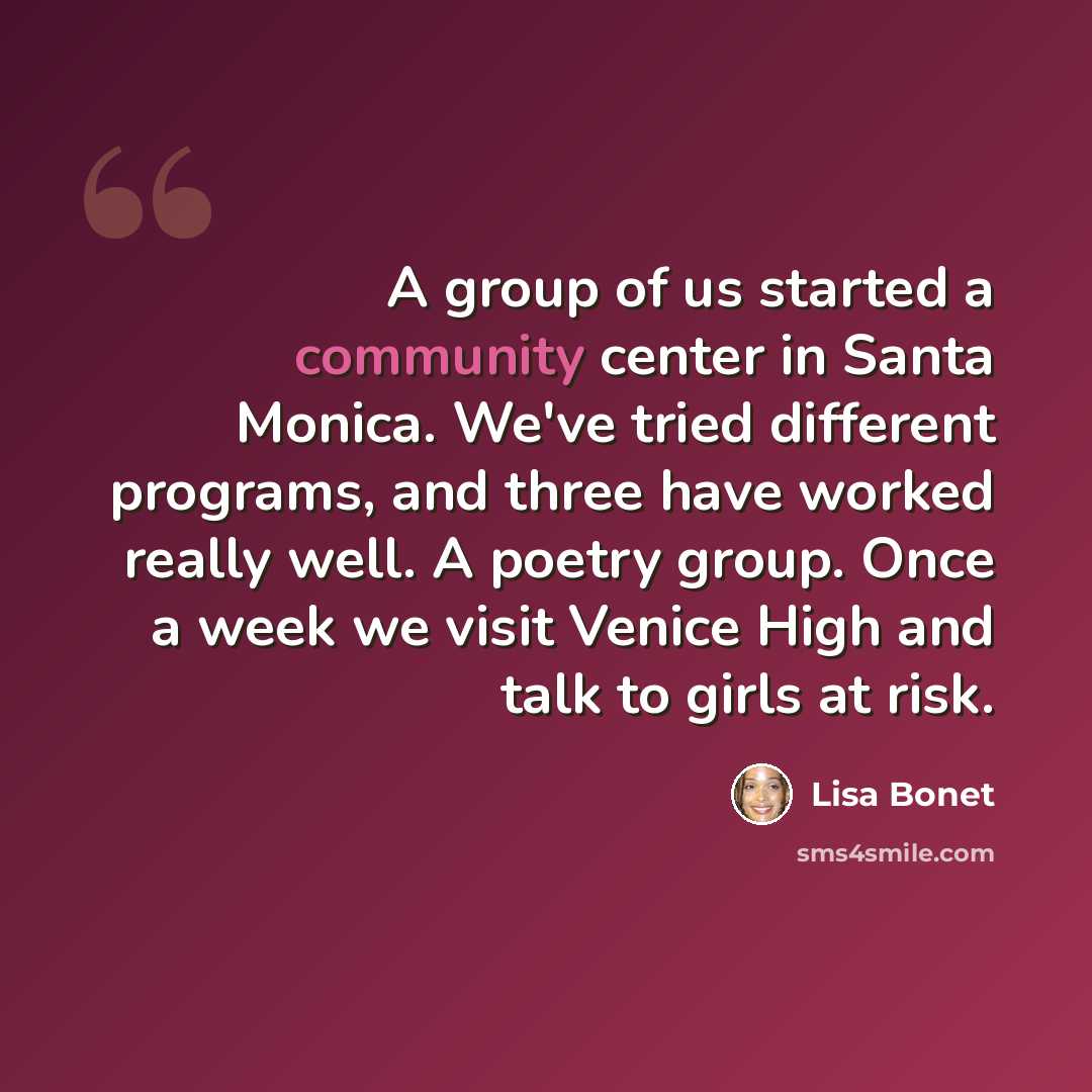 “A group of us started a community center in Santa Monica. We've tried different programs, and three have worked really well. A poetry group. Once a week we visit Venice High and talk to girls at risk.” quote by Lisa Bonet
