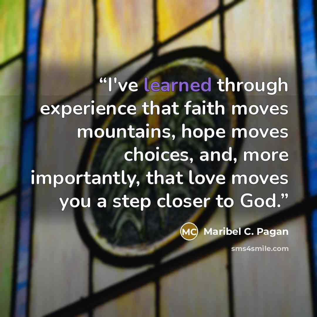 “I've learned through experience that faith moves mountains, hope moves choices, and, more importantly, that love moves you a step closer to God.” quote by Maribel C. Pagan