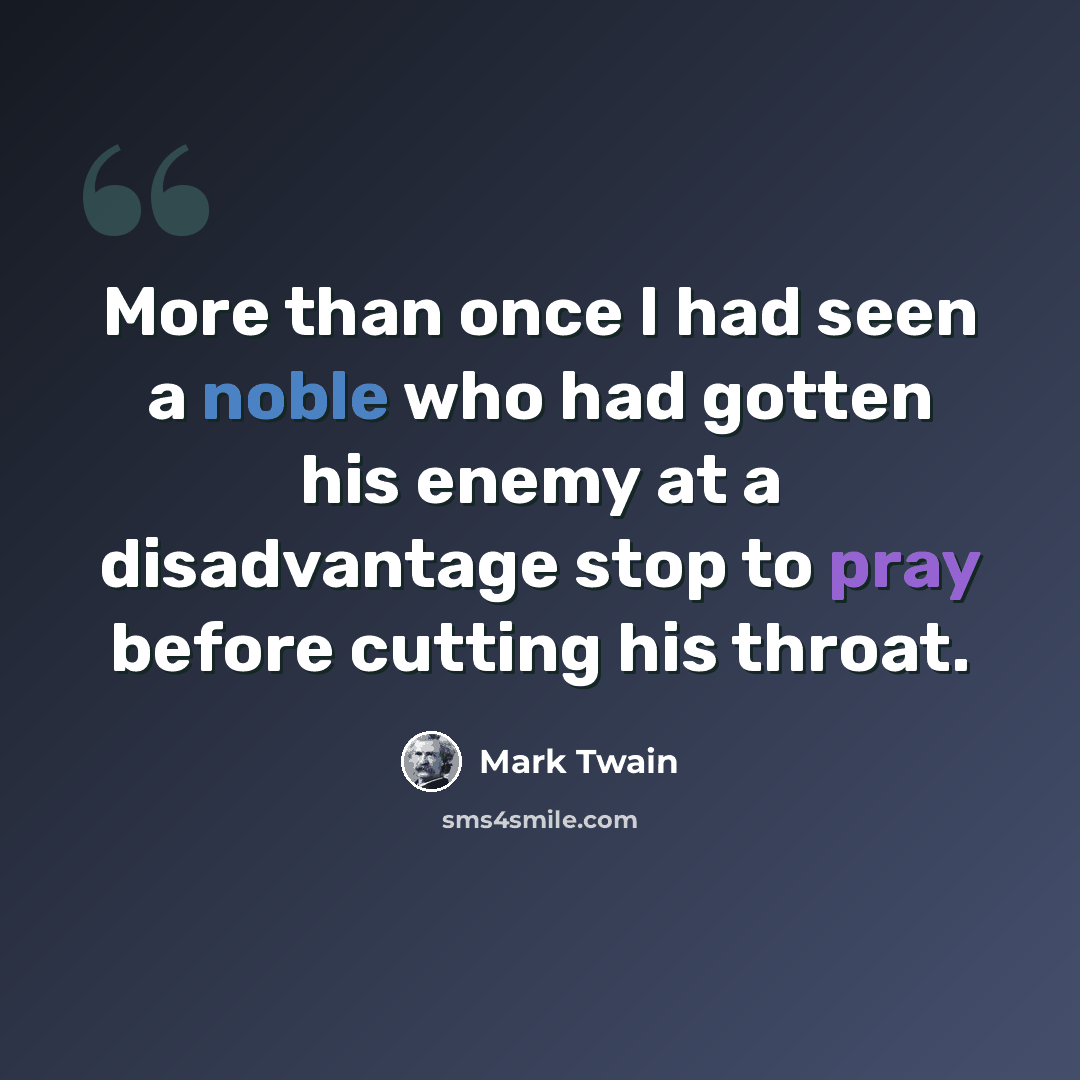“More than once I had seen a noble who had gotten his enemy at a disadvantage stop to pray before cutting his throat.” quote by Mark Twain