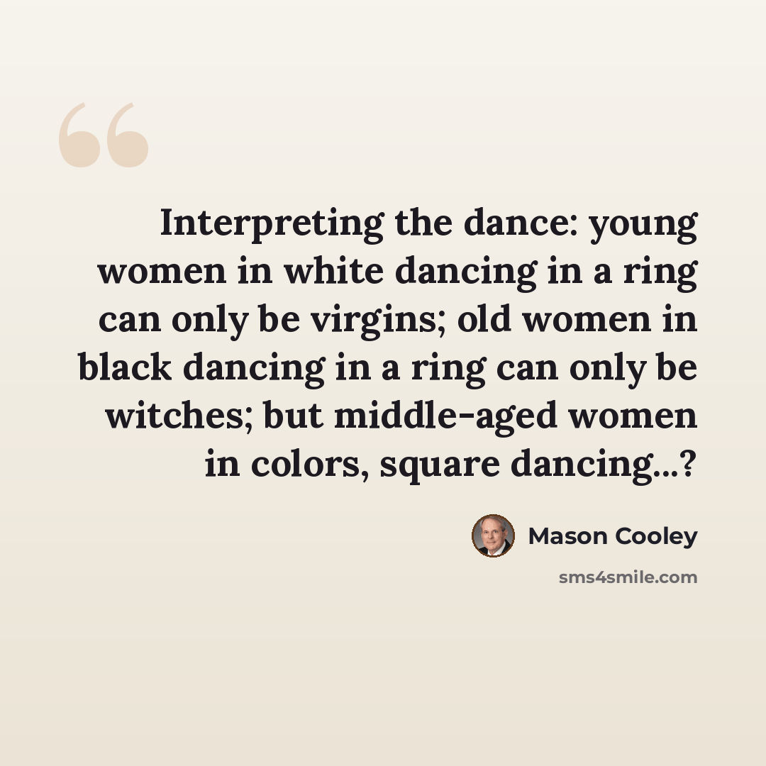 “Interpreting the dance: young women in white dancing in a ring can only be virgins; old women in black dancing in a ring can only be witches; but middle-aged women in colors, square dancing...?” quote by Mason Cooley