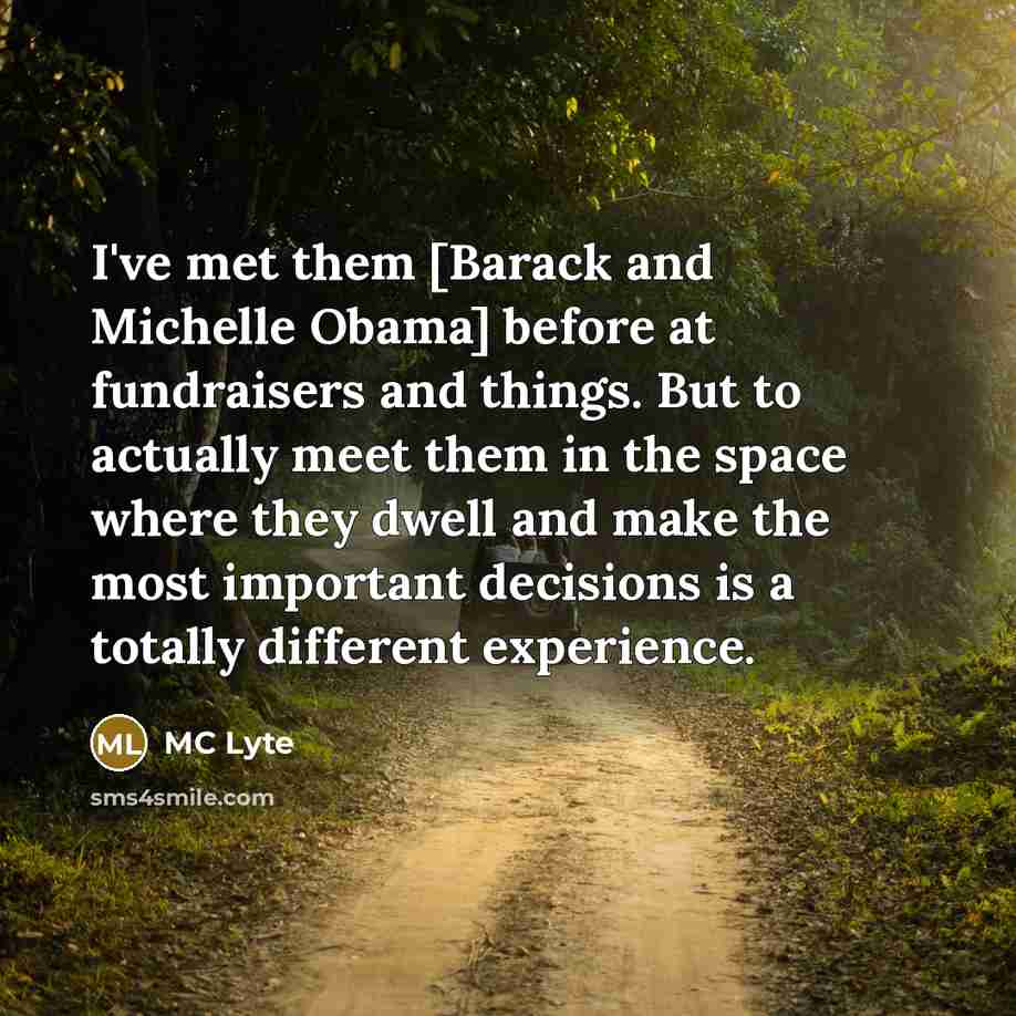 “I've met them [Barack and Michelle Obama] before at fundraisers and things. But to actually meet them in the space where they dwell and make the most important decisions is a totally different experience.” quote by MC Lyte