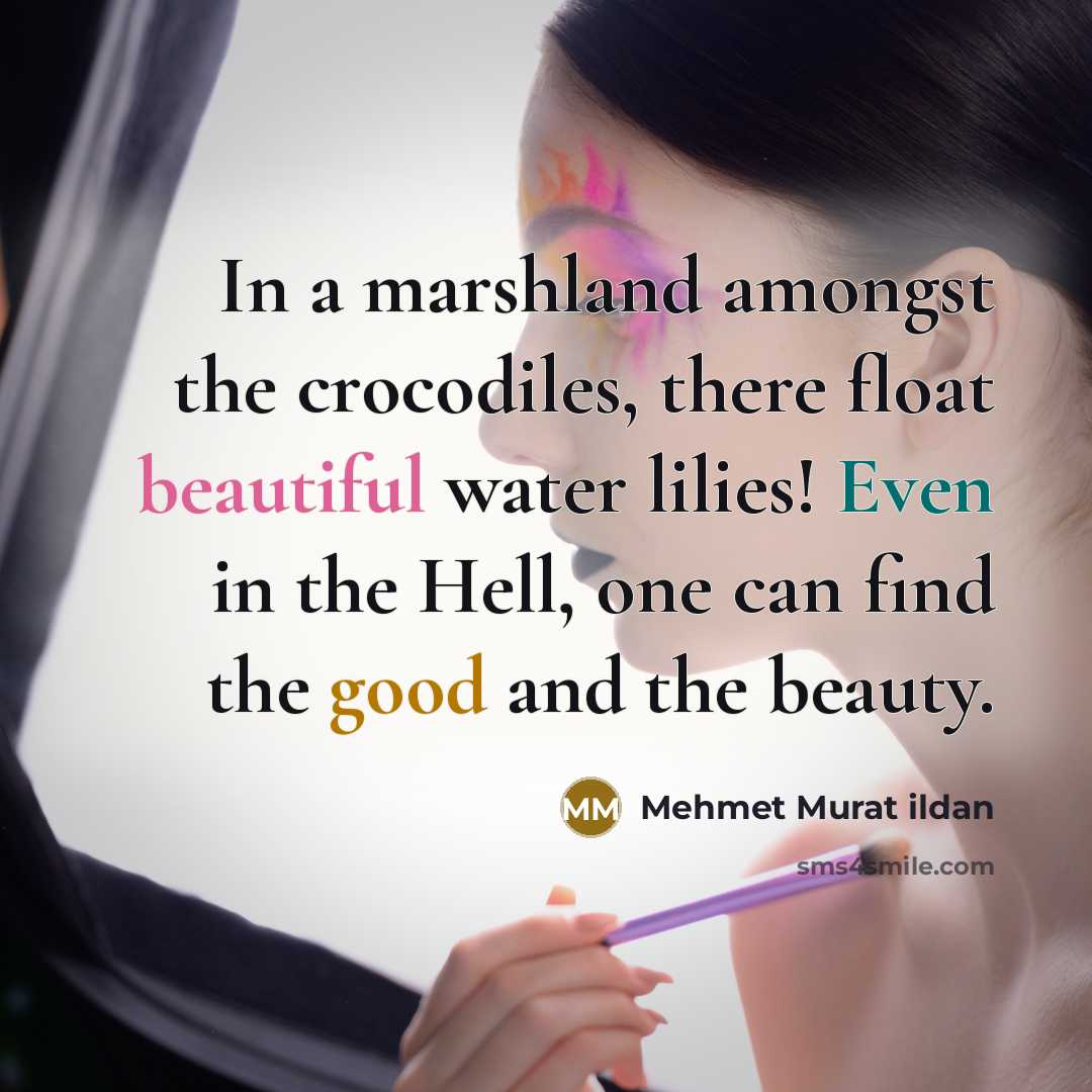 “In a marshland amongst the crocodiles, there float beautiful water lilies! Even in the Hell, one can find the good and the beauty.” quote by Mehmet Murat Ildan