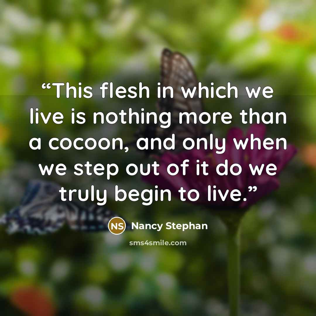 “This flesh in which we live is nothing more than a cocoon, and only when we step out of it do we truly begin to live.” quote by Nancy Stephan