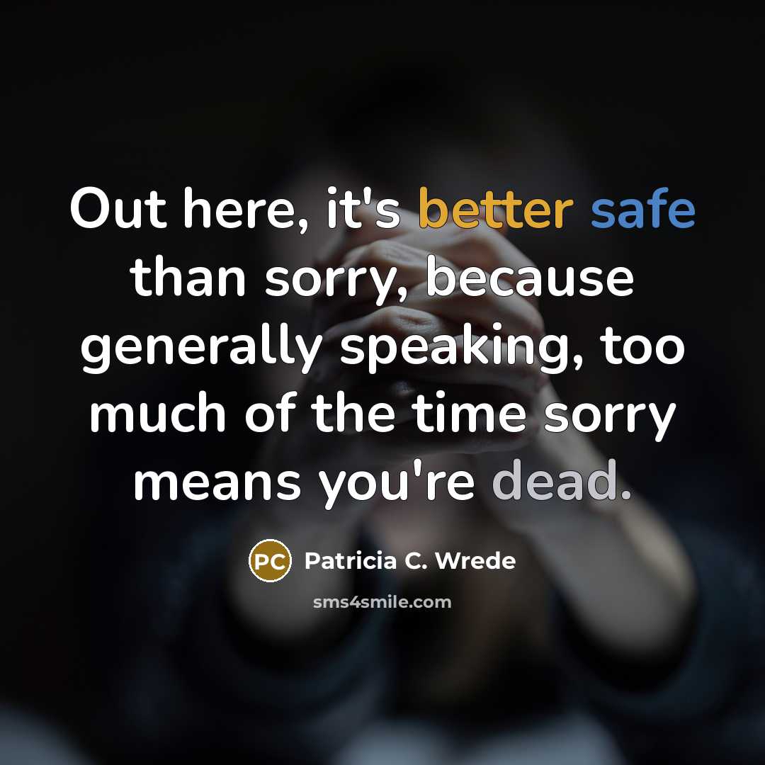 “Out here, it's better safe than sorry, because generally speaking, too much of the time sorry means you're dead.” quote by Patricia C. Wrede