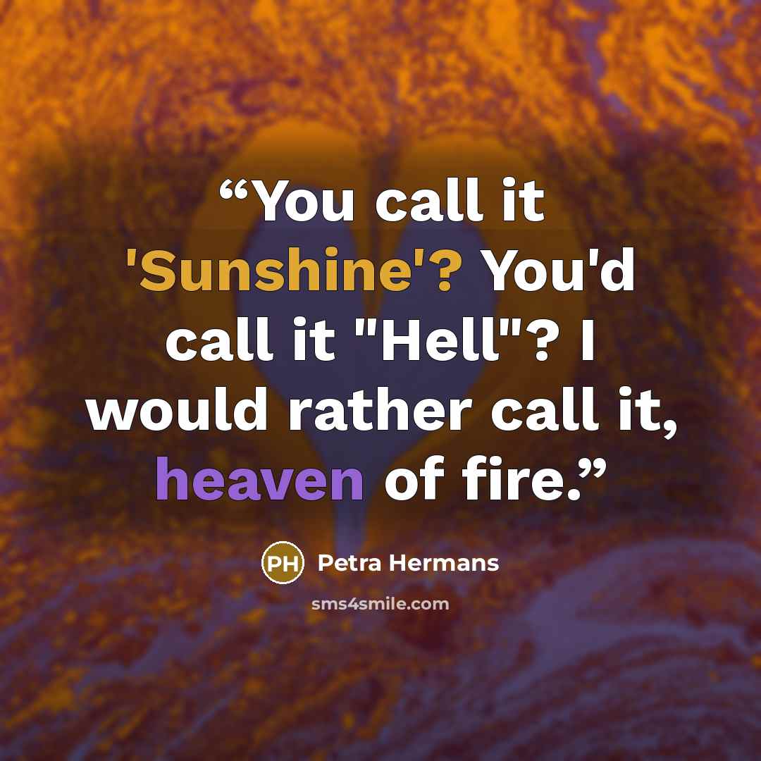 “You call it 'Sunshine'? You'd call it "Hell"? I would rather call it, heaven of fire.” quote by Petra Hermans