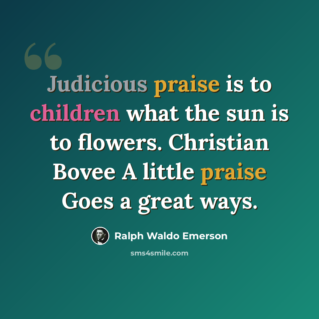 “Judicious praise is to children what the sun is to flowers. Christian Bovee A little praise Goes a great ways.” quote by Ralph Waldo Emerson