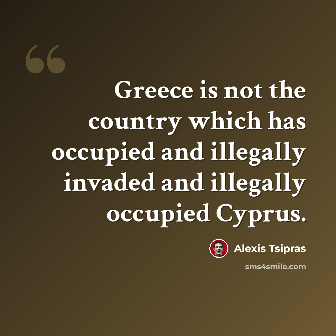 “Greece is not the country which has occupied and illegally invaded and illegally occupied Cyprus.” quote by Alexis Tsipras