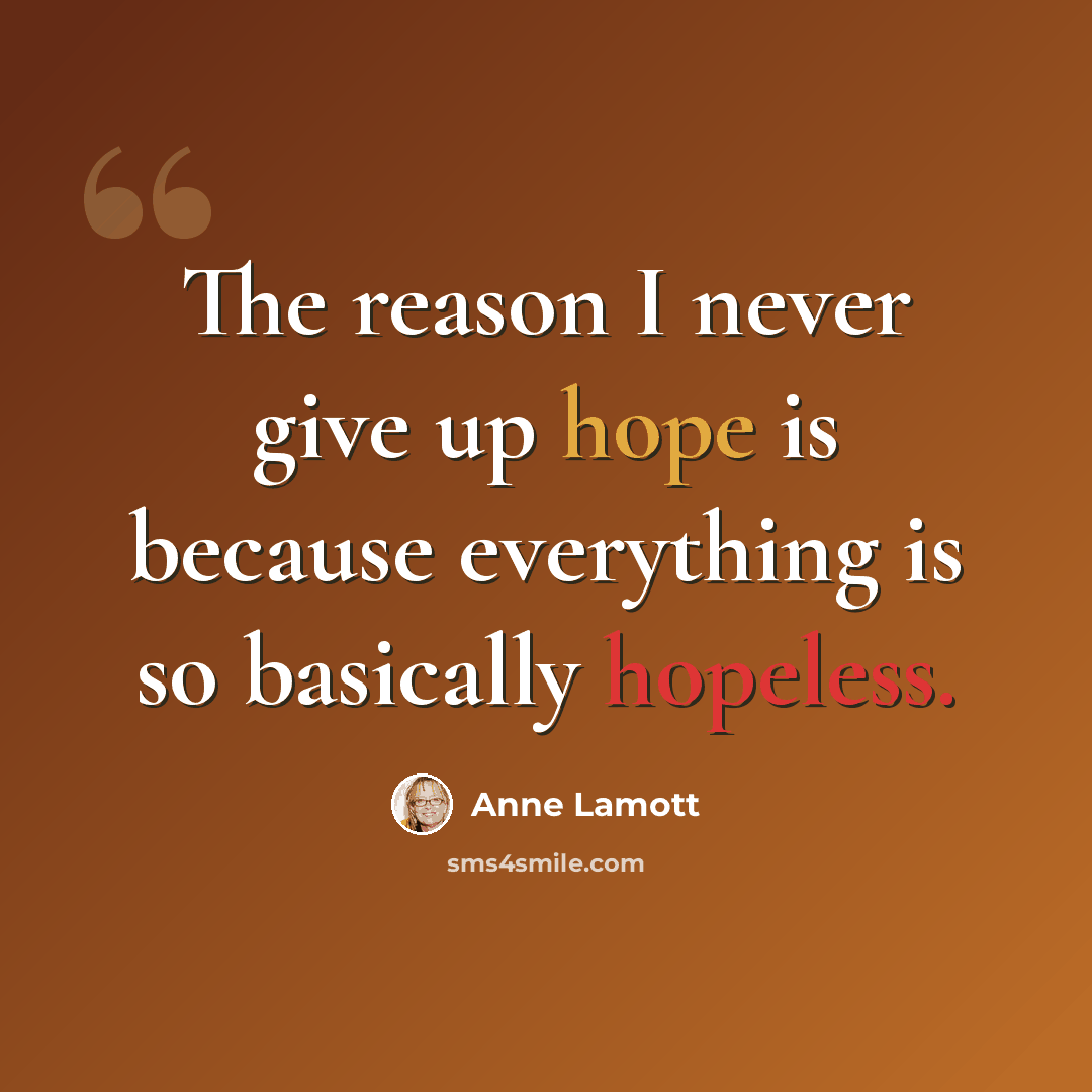 “The reason I never give up hope is because everything is so basically hopeless.” quote by Anne Lamott