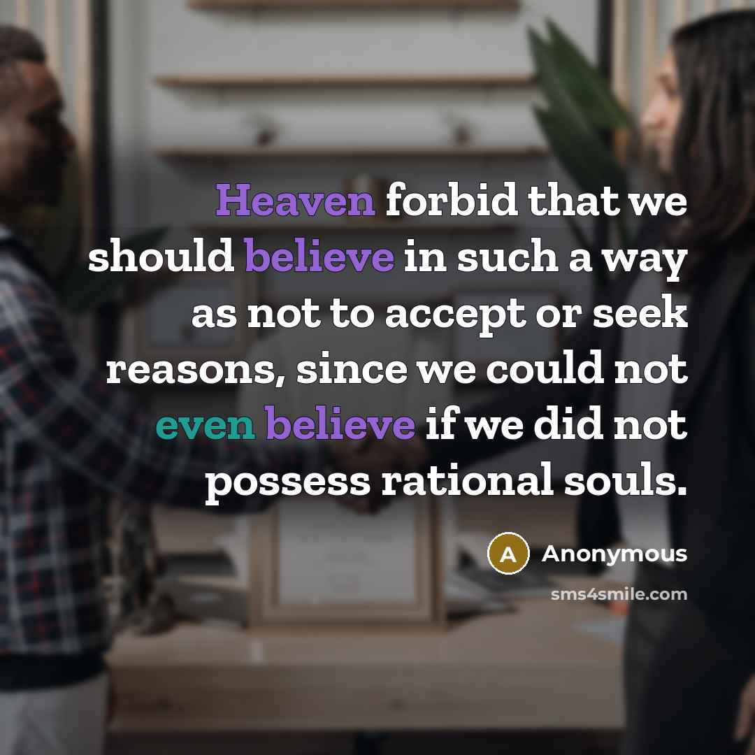 “Heaven forbid that we should believe in such a way as not to accept or seek reasons, since we could not even believe if we did not possess rational souls.” quote by Anonymous