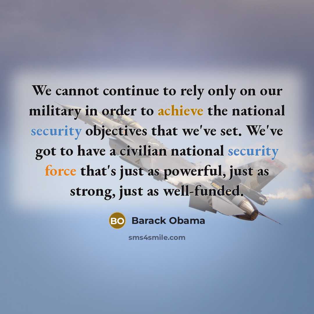“We cannot continue to rely only on our military in order to achieve the national security objectives that we've set. We've got to have a civilian national security force that's just as powerful, just as strong, just as well-funded.” quote by Barack Obama