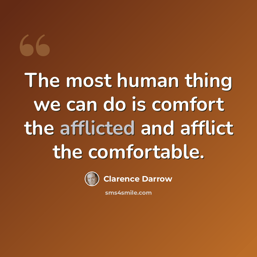 “The most human thing we can do is comfort the afflicted and afflict the comfortable.” quote by Clarence Darrow