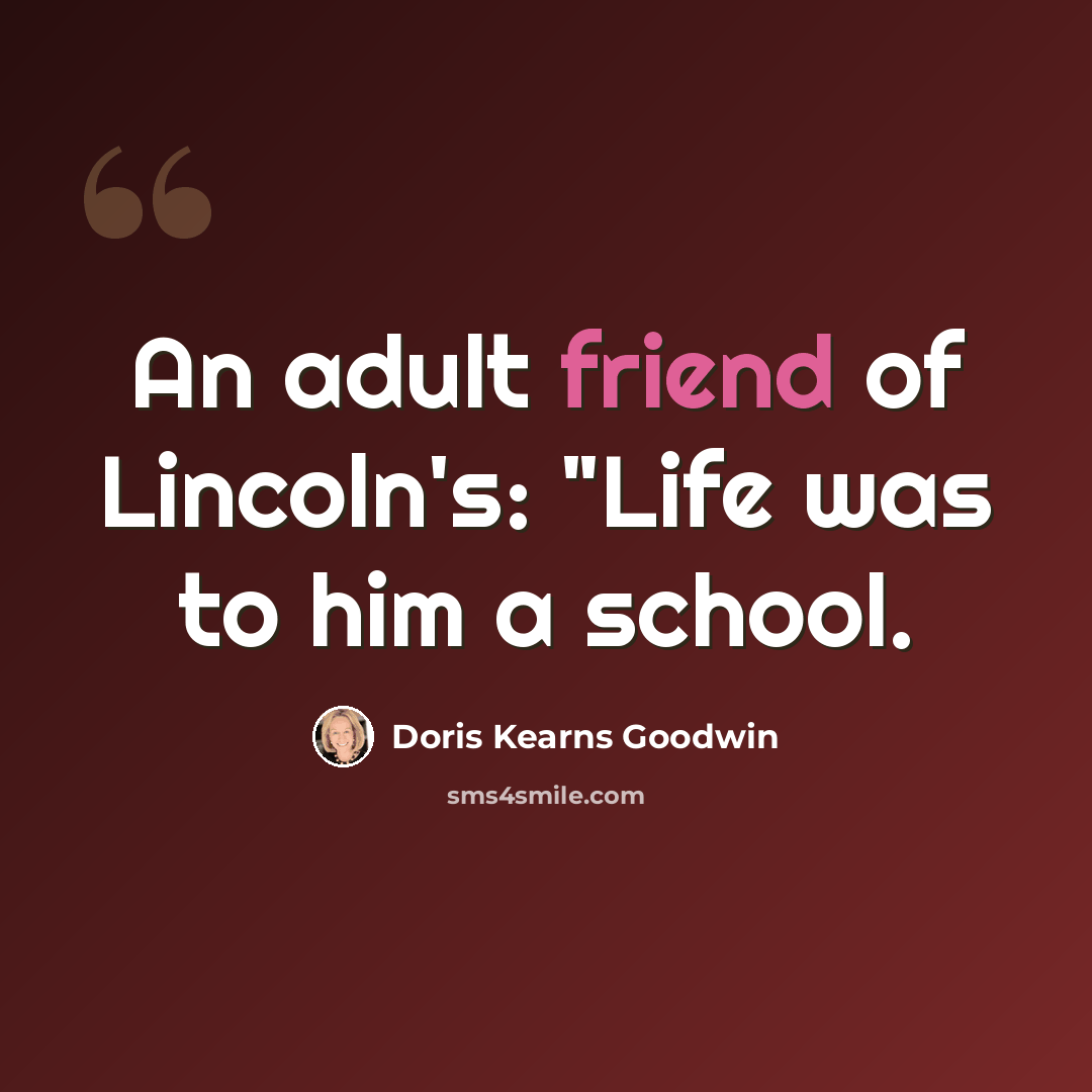“An adult friend of Lincoln's: "Life was to him a school.” quote by Doris Kearns Goodwin