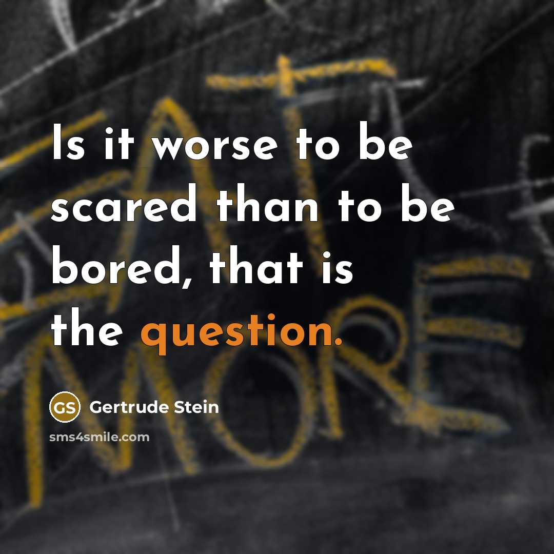 “Is it worse to be scared than to be bored, that is the question.” quote by Gertrude Stein
