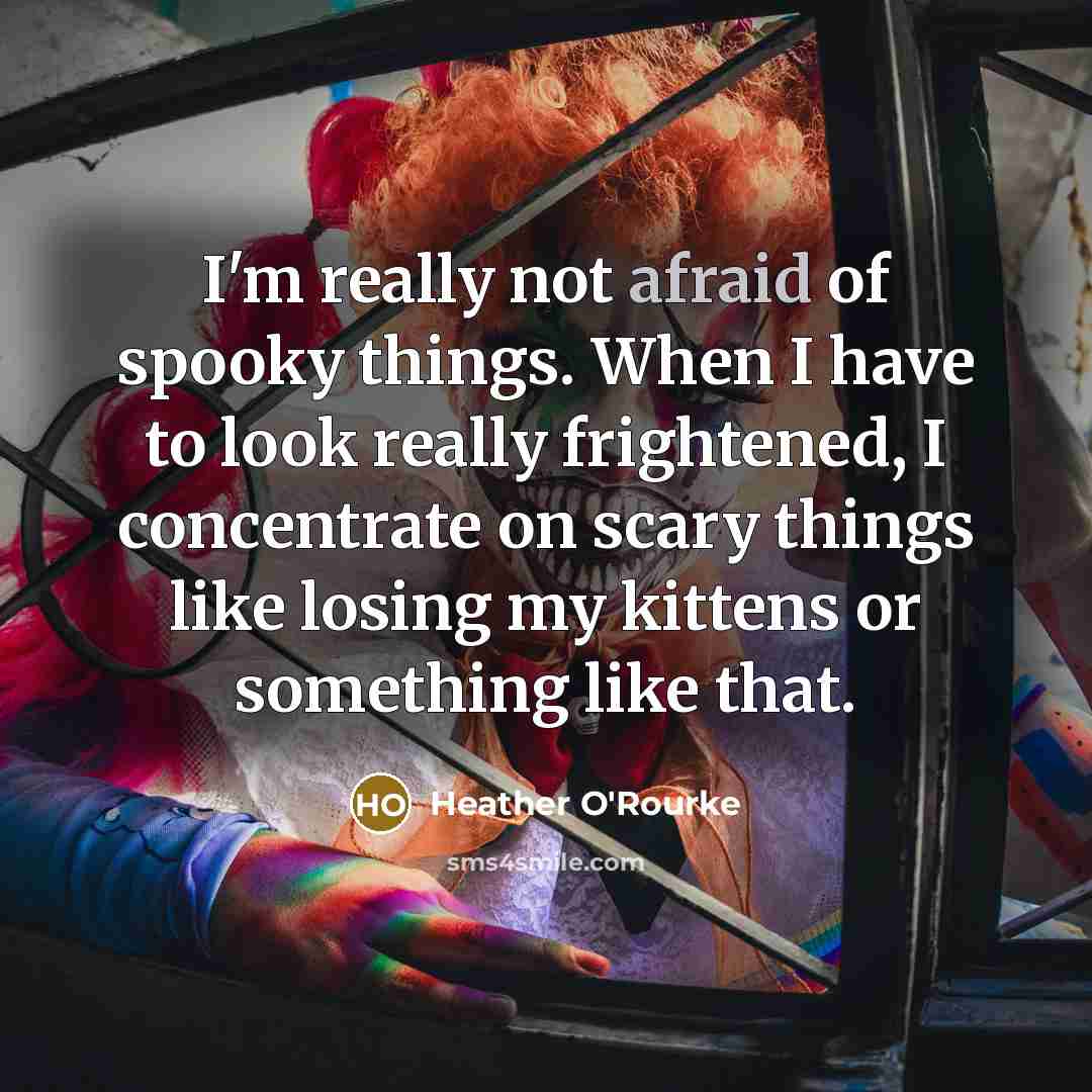 “I'm really not afraid of spooky things. When I have to look really frightened, I concentrate on scary things like losing my kittens or something like that.” quote by Heather O'Rourke