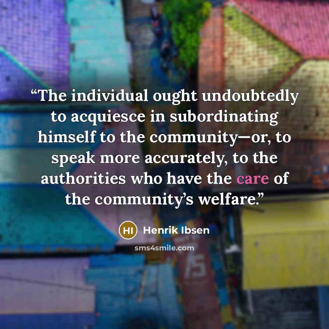 “The individual ought undoubtedly to acquiesce in subordinating himself to the community—or, to speak more accurately, to the authorities who have the care of the community’s welfare.” quote by Henrik Ibsen