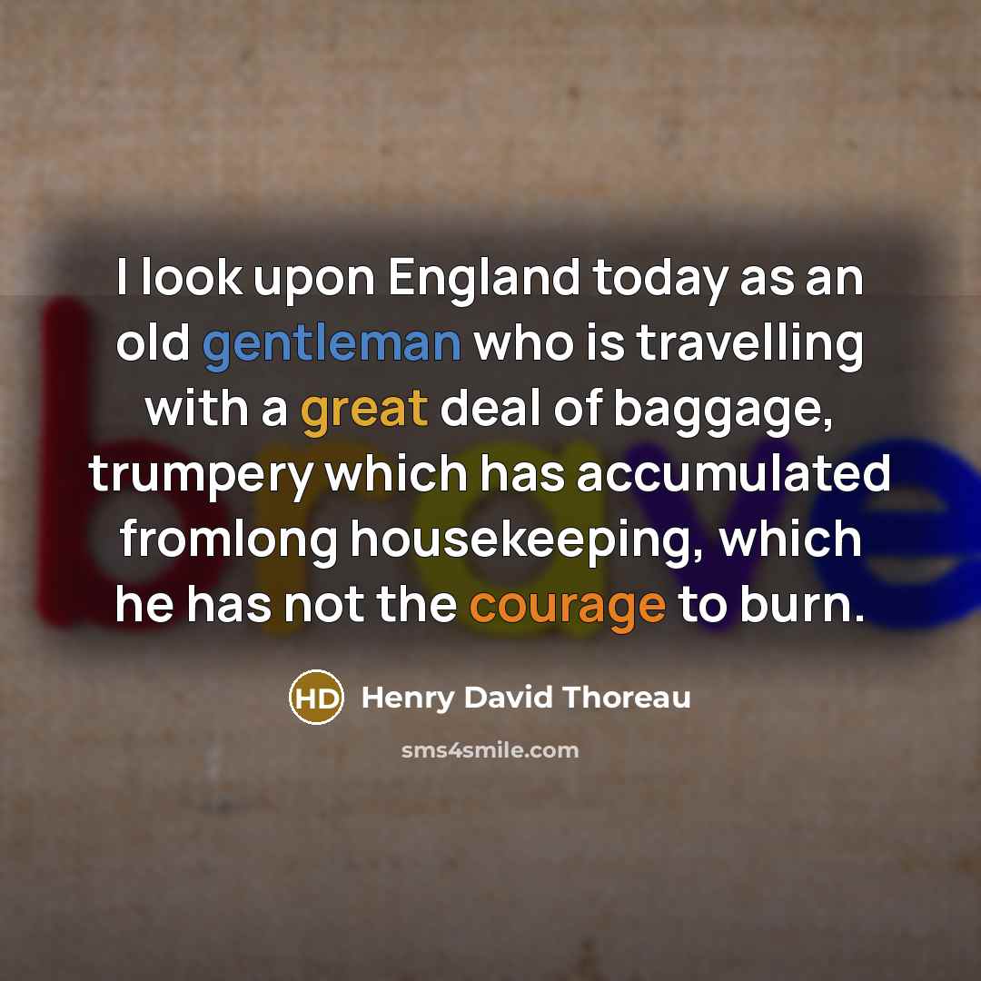 “I look upon England today as an old gentleman who is travelling with a great deal of baggage, trumpery which has accumulated fromlong housekeeping, which he has not the courage to burn.” quote by Henry David Thoreau