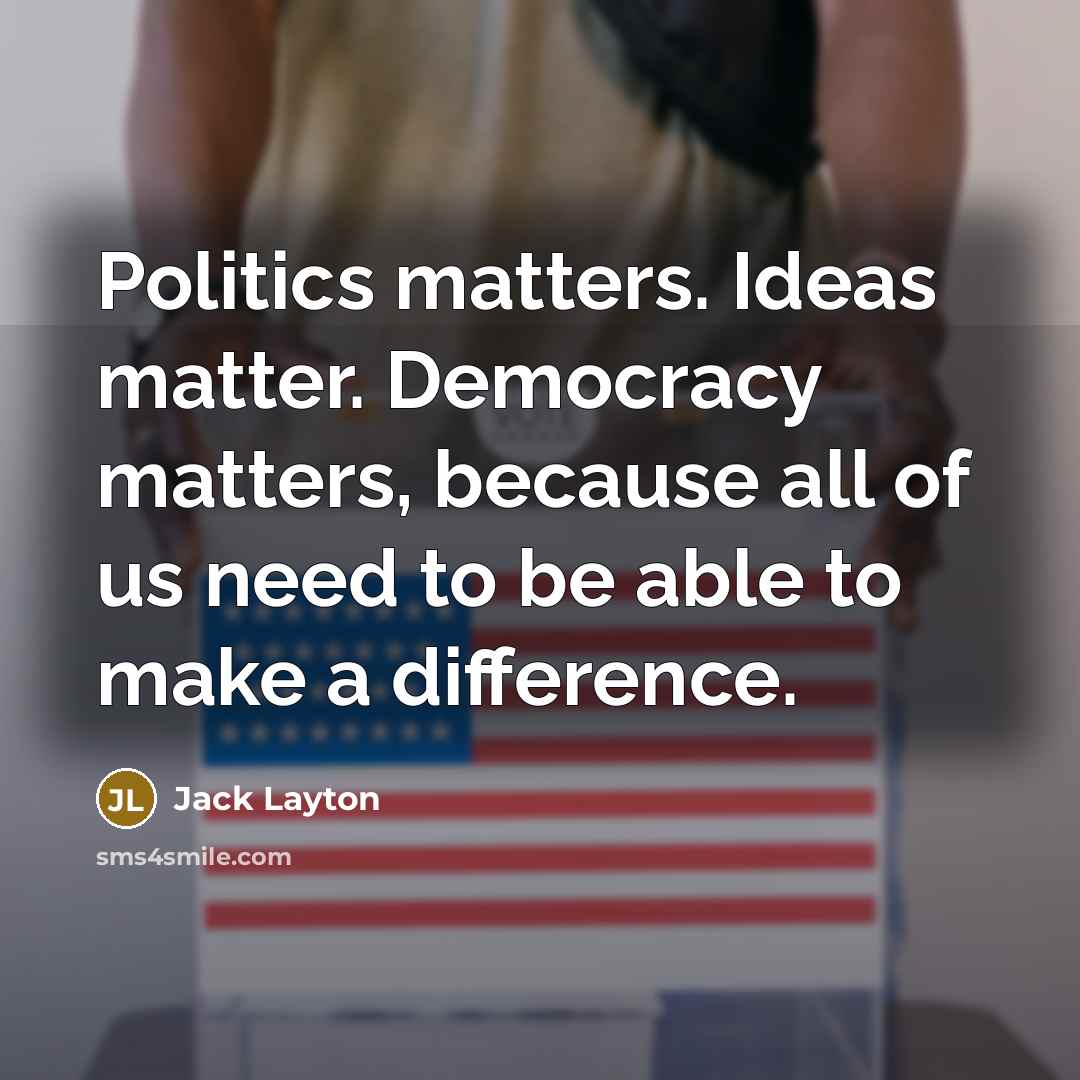 “Politics matters. Ideas matter. Democracy matters, because all of us need to be able to make a difference.” quote by Jack Layton