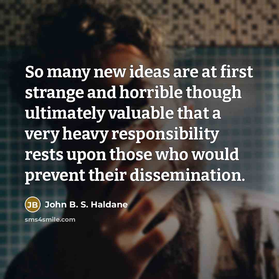 “So many new ideas are at first strange and horrible though ultimately valuable that a very heavy responsibility rests upon those who would prevent their dissemination.” quote by John B. S. Haldane