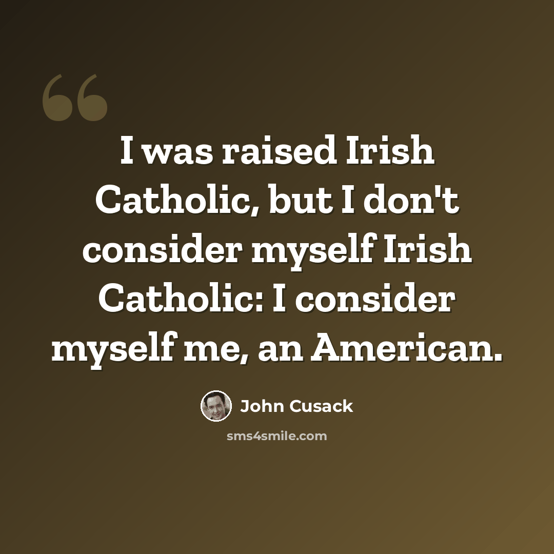 “I was raised Irish Catholic, but I don't consider myself Irish Catholic: I consider myself me, an American.” quote by John Cusack