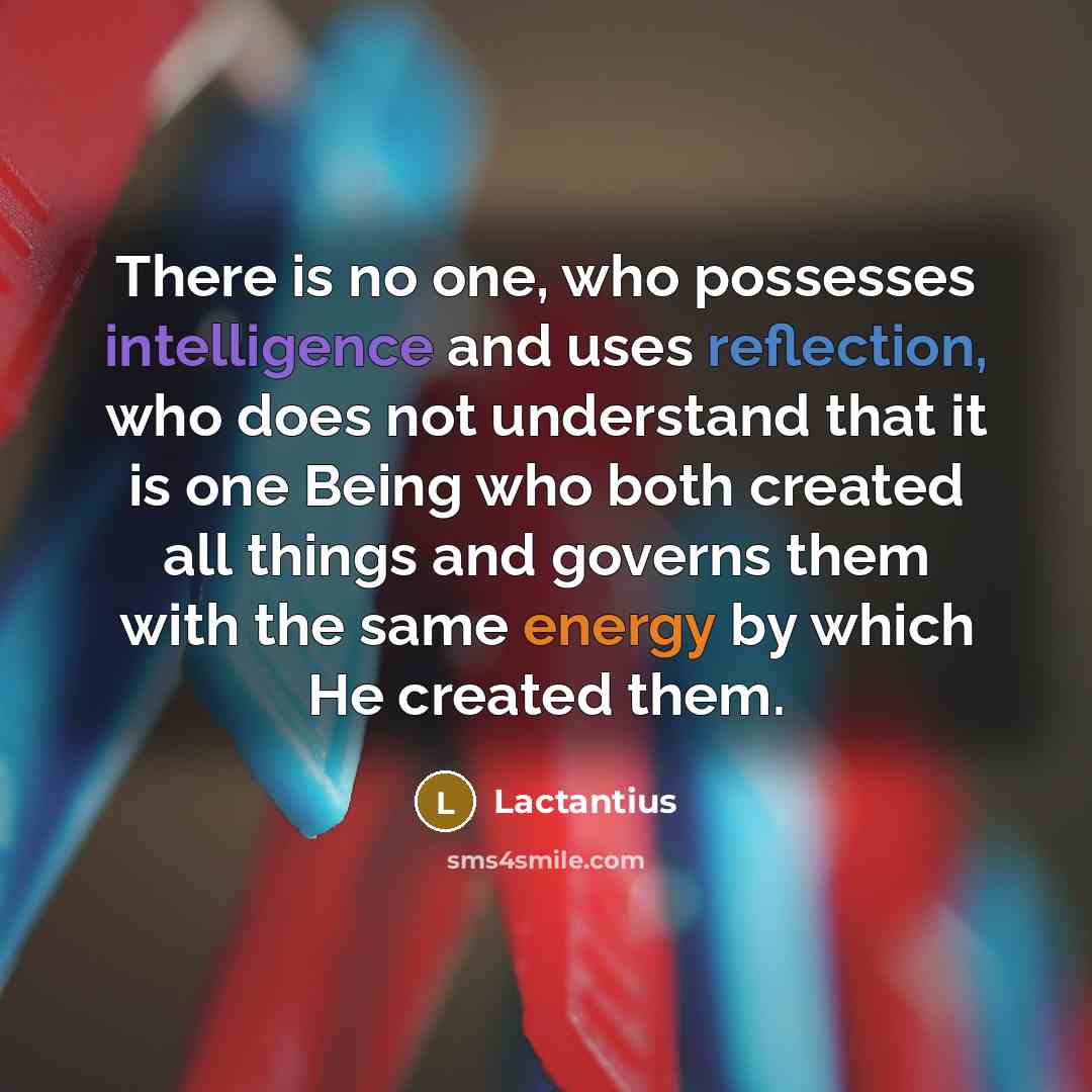 “There is no one, who possesses intelligence and uses reflection, who does not understand that it is one Being who both created all things and governs them with the same energy by which He created them.” quote by Lactantius