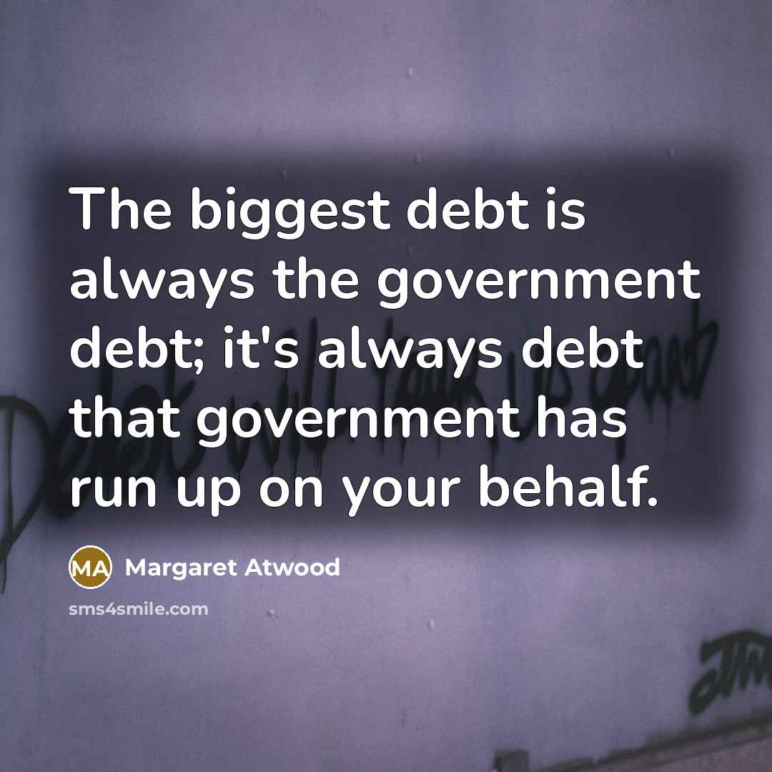 “The biggest debt is always the government debt; it's always debt that government has run up on your behalf.” quote by Margaret Atwood